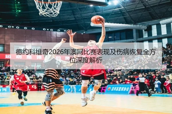德约科维奇2026年澳网比赛表现及伤病恢复全方位深度解析（LOL ESPORTS）